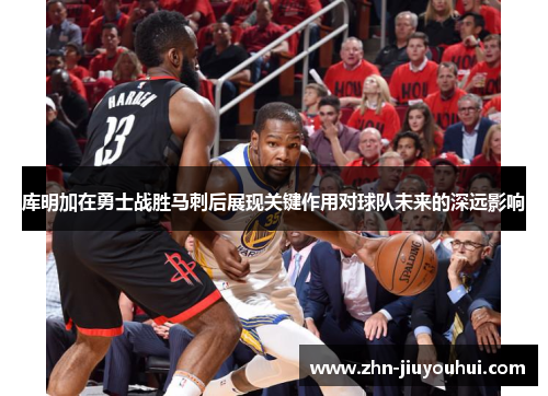 库明加在勇士战胜马刺后展现关键作用对球队未来的深远影响 库明加在勇士战胜马刺后展现关键作用对球队未来的深远影响