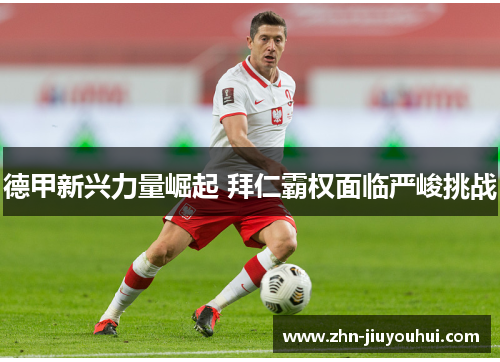德甲新兴力量崛起 拜仁霸权面临严峻挑战 德甲新兴力量崛起 拜仁霸权面临严峻挑战