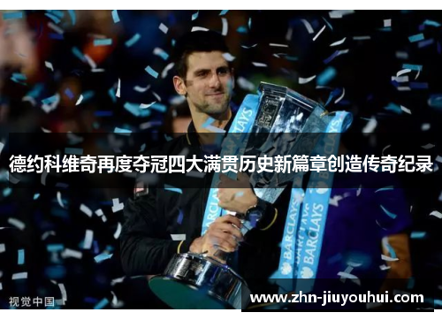 德约科维奇再度夺冠四大满贯历史新篇章创造传奇纪录 德约科维奇再度夺冠四大满贯历史新篇章创造传奇纪录