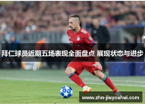 拜仁球员近期五场表现全面盘点 展现状态与进步 拜仁球员近期五场表现全面盘点 展现状态与进步