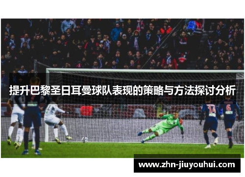 提升巴黎圣日耳曼球队表现的策略与方法探讨分析 提升巴黎圣日耳曼球队表现的策略与方法探讨分析