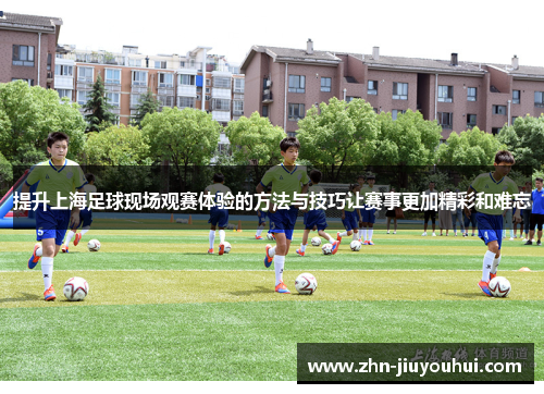 提升上海足球现场观赛体验的方法与技巧让赛事更加精彩和难忘