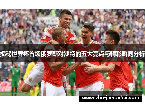 揭秘世界杯首场俄罗斯对沙特的五大亮点与精彩瞬间分析