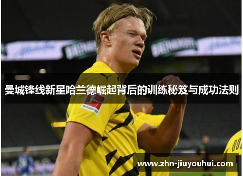 曼城锋线新星哈兰德崛起背后的训练秘笈与成功法则 曼城锋线新星哈兰德崛起背后的训练秘笈与成功法则