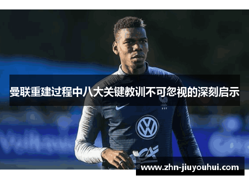 曼联重建过程中八大关键教训不可忽视的深刻启示