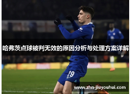哈弗茨点球被判无效的原因分析与处理方案详解 哈弗茨点球被判无效的原因分析与处理方案详解
