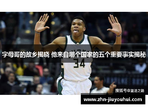 字母哥的故乡揭晓 他来自哪个国家的五个重要事实揭秘 字母哥的故乡揭晓 他来自哪个国家的五个重要事实揭秘