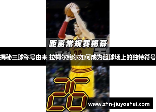 揭秘三球称号由来 拉梅尔鲍尔如何成为篮球场上的独特符号 揭秘三球称号由来 拉梅尔鲍尔如何成为篮球场上的独特符号
