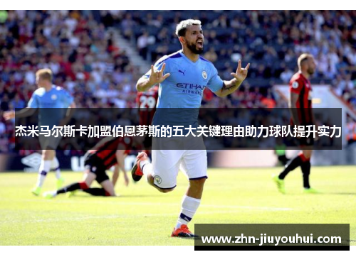 杰米马尔斯卡加盟伯恩茅斯的五大关键理由助力球队提升实力 杰米马尔斯卡加盟伯恩茅斯的五大关键理由助力球队提升实力