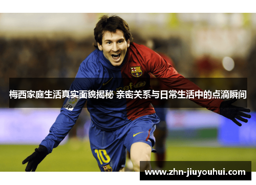 梅西家庭生活真实面貌揭秘 亲密关系与日常生活中的点滴瞬间 梅西家庭生活真实面貌揭秘 亲密关系与日常生活中的点滴瞬间