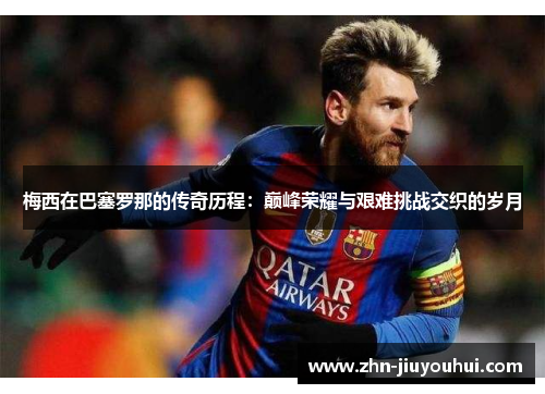 梅西在巴塞罗那的传奇历程:巅峰荣耀与艰难挑战交织的岁月 梅西在巴塞罗那的传奇历程:巅峰荣耀与艰难挑战交织的岁月