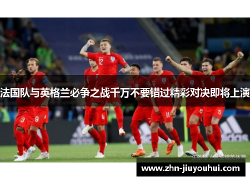 法国队与英格兰必争之战千万不要错过精彩对决即将上演 法国队与英格兰必争之战千万不要错过精彩对决即将上演
