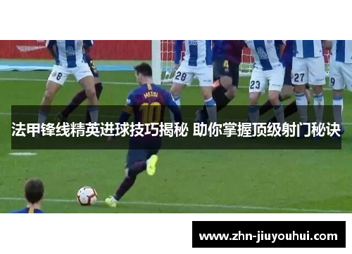 法甲锋线精英进球技巧揭秘 助你掌握顶级射门秘诀 法甲锋线精英进球技巧揭秘 助你掌握顶级射门秘诀