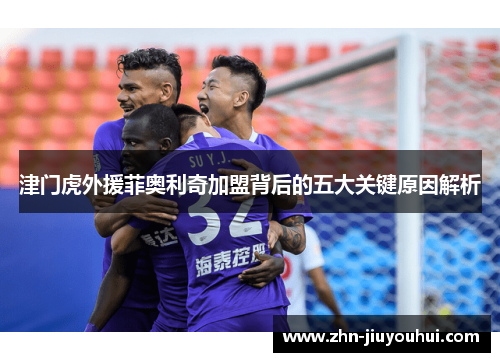 津门虎外援菲奥利奇加盟背后的五大关键原因解析 津门虎外援菲奥利奇加盟背后的五大关键原因解析