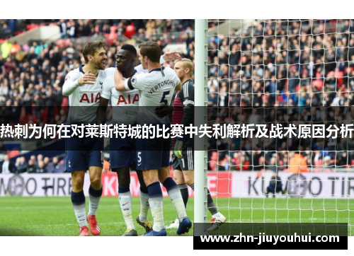 热刺为何在对莱斯特城的比赛中失利解析及战术原因分析 热刺为何在对莱斯特城的比赛中失利解析及战术原因分析