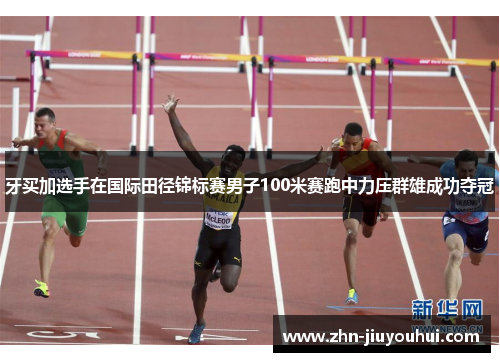 牙买加选手在国际田径锦标赛男子100米赛跑中力压群雄成功夺冠