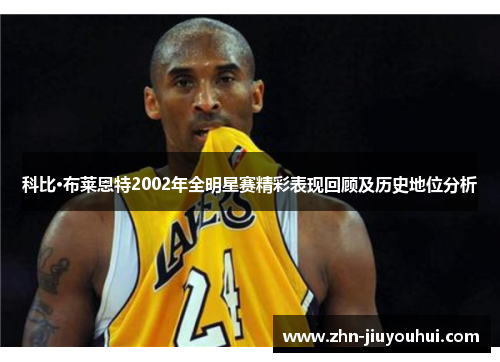 科比·布莱恩特2002年全明星赛精彩表现回顾及历史地位分析