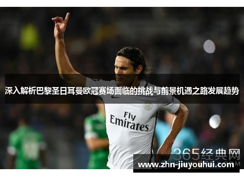 深入解析巴黎圣日耳曼欧冠赛场面临的挑战与前景机遇之路发展趋势 深入解析巴黎圣日耳曼欧冠赛场面临的挑战与前景机遇之路发展趋势
