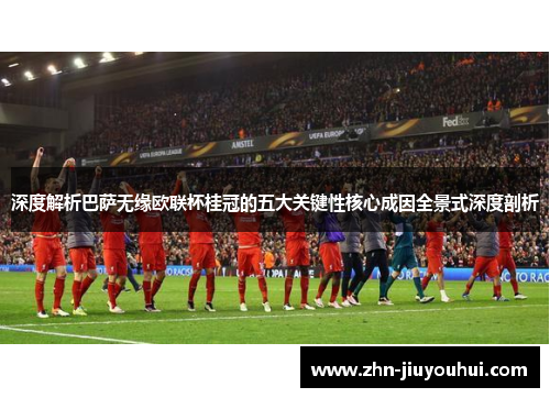 深度解析巴萨无缘欧联杯桂冠的五大关键性核心成因全景式深度剖析 深度解析巴萨无缘欧联杯桂冠的五大关键性核心成因全景式深度剖析