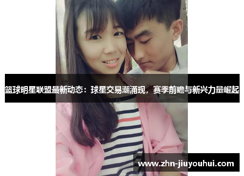 篮球明星联盟最新动态:球星交易潮涌现,赛季前瞻与新兴力量崛起 篮球明星联盟最新动态:球星交易潮涌现,赛季前瞻与新兴力量崛起