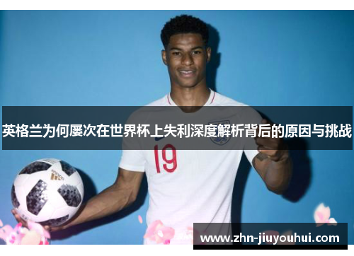 英格兰为何屡次在世界杯上失利深度解析背后的原因与挑战 英格兰为何屡次在世界杯上失利深度解析背后的原因与挑战