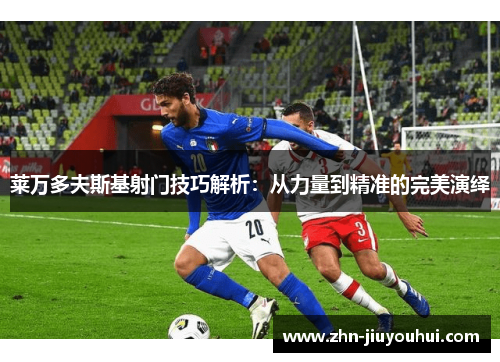 莱万多夫斯基射门技巧解析：从力量到精准的完美演绎