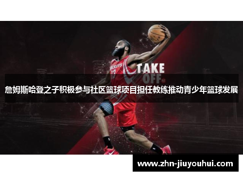 詹姆斯哈登之子积极参与社区篮球项目担任教练推动青少年篮球发展