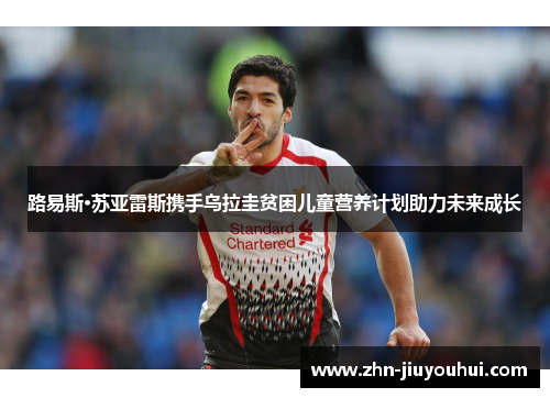 路易斯·苏亚雷斯携手乌拉圭贫困儿童营养计划助力未来成长