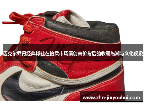 迈克尔乔丹经典球鞋在拍卖市场屡创高价背后的收藏热潮与文化现象