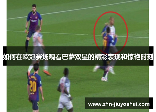 如何在欧冠赛场观看巴萨双星的精彩表现和惊艳时刻