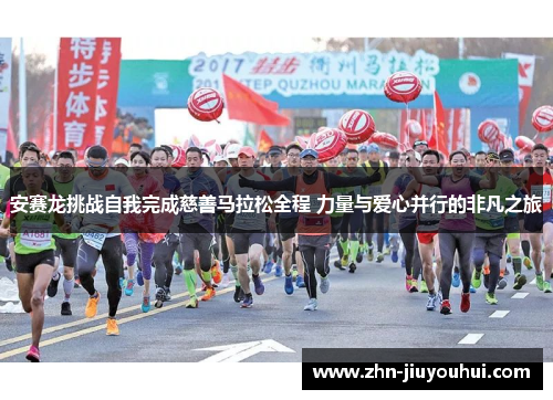 安赛龙挑战自我完成慈善马拉松全程 力量与爱心并行的非凡之旅
