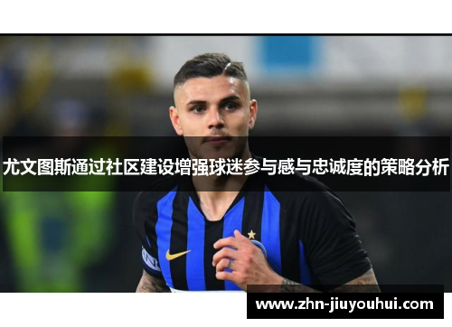 尤文图斯通过社区建设增强球迷参与感与忠诚度的策略分析 尤文图斯通过社区建设增强球迷参与感与忠诚度的策略分析
