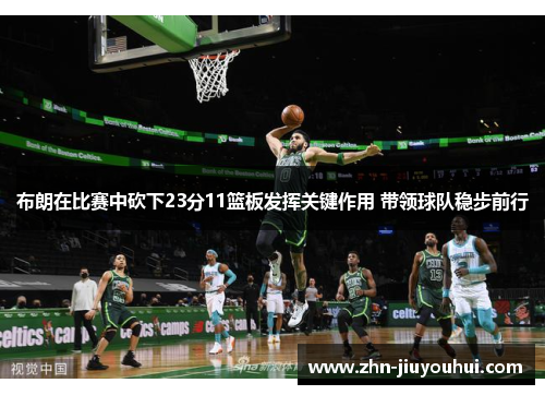 布朗在比赛中砍下23分11篮板发挥关键作用 带领球队稳步前行