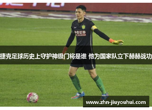 捷克足球历史上守护神级门将是谁 他为国家队立下赫赫战功
