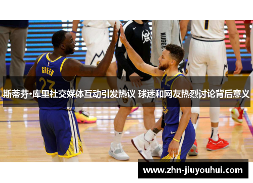 斯蒂芬·库里社交媒体互动引发热议 球迷和网友热烈讨论背后意义