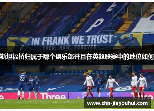 斯坦福桥归属于哪个俱乐部并且在英超联赛中的地位如何