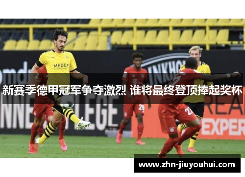 新赛季德甲冠军争夺激烈 谁将最终登顶捧起奖杯
