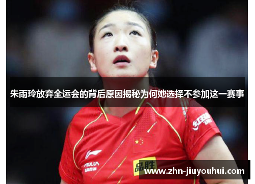 朱雨玲放弃全运会的背后原因揭秘为何她选择不参加这一赛事