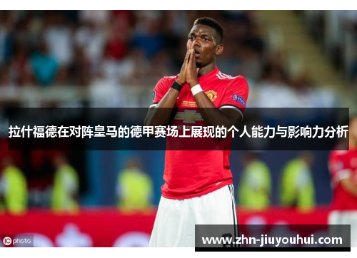 拉什福德在对阵皇马的德甲赛场上展现的个人能力与影响力分析 拉什福德在对阵皇马的德甲赛场上展现的个人能力与影响力分析