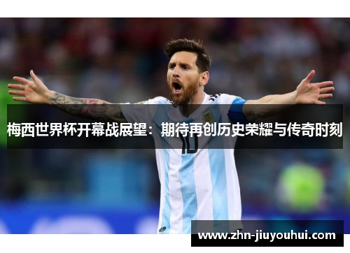 梅西世界杯开幕战展望:期待再创历史荣耀与传奇时刻 梅西世界杯开幕战展望:期待再创历史荣耀与传奇时刻