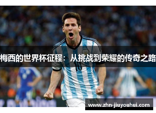 梅西的世界杯征程:从挑战到荣耀的传奇之路 梅西的世界杯征程:从挑战到荣耀的传奇之路