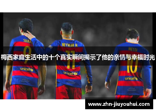 梅西家庭生活中的十个真实瞬间揭示了他的亲情与幸福时光 梅西家庭生活中的十个真实瞬间揭示了他的亲情与幸福时光