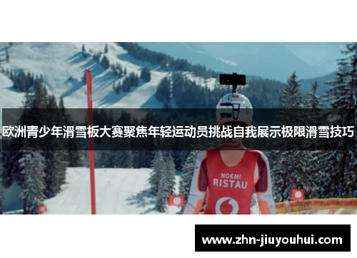 欧洲青少年滑雪板大赛聚焦年轻运动员挑战自我展示极限滑雪技巧