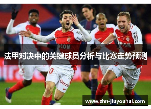 法甲对决中的关键球员分析与比赛走势预测
