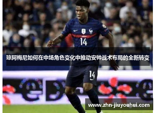 琼阿梅尼如何在中场角色变化中推动安帅战术布局的全新转变