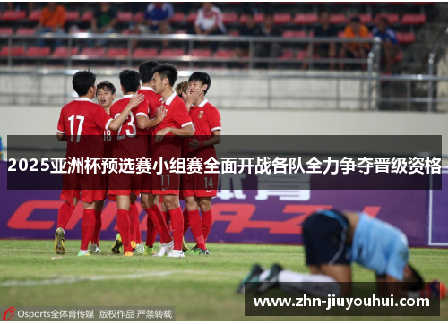 2025亚洲杯预选赛小组赛全面开战各队全力争夺晋级资格 2025亚洲杯预选赛小组赛全面开战各队全力争夺晋级资格