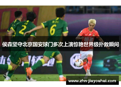 侯森坚守北京国安球门多次上演惊艳世界级扑救瞬间 侯森坚守北京国安球门多次上演惊艳世界级扑救瞬间