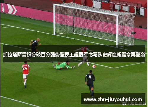 加拉塔萨雷积分破百分强势登顶土超冠军书写队史辉煌新篇章再登巅 加拉塔萨雷积分破百分强势登顶土超冠军书写队史辉煌新篇章再登巅