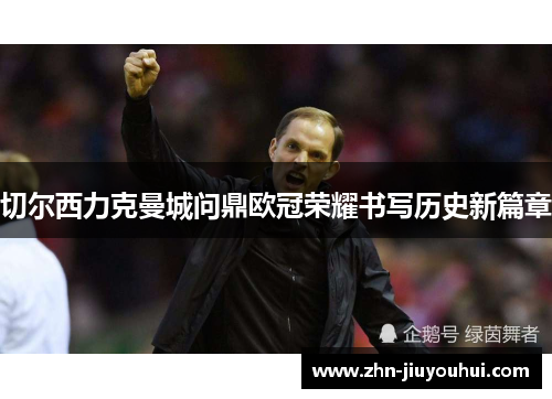 切尔西力克曼城问鼎欧冠荣耀书写历史新篇章 切尔西力克曼城问鼎欧冠荣耀书写历史新篇章