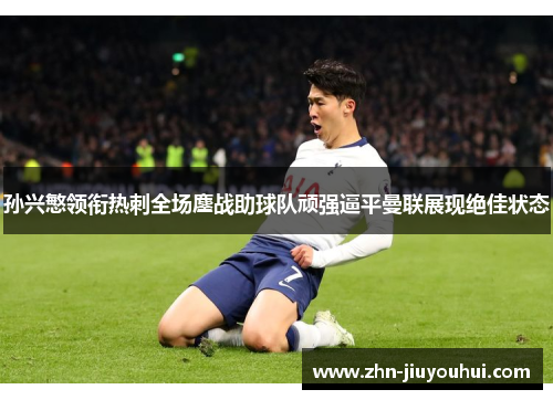 孙兴慜领衔热刺全场鏖战助球队顽强逼平曼联展现绝佳状态 孙兴慜领衔热刺全场鏖战助球队顽强逼平曼联展现绝佳状态